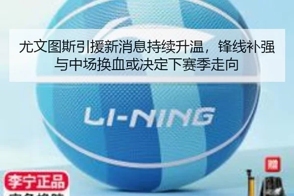 尤文图斯引援新消息持续升温，锋线补强与中场换血或决定下赛季走向
